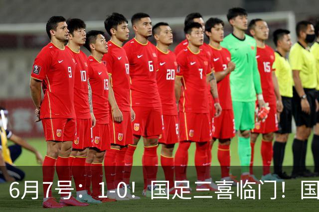 6月7号：1-0！国足三喜临门！国足+U19男足齐赢球，U23国足爆发，补时绝杀